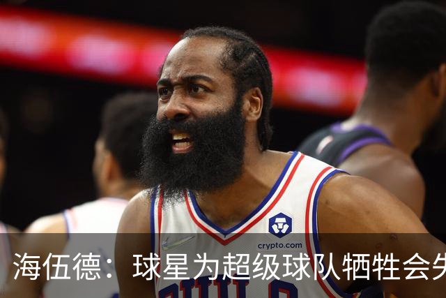 海伍德：球星为超级球队牺牲会失去最佳阵容和全明星 比如乐福